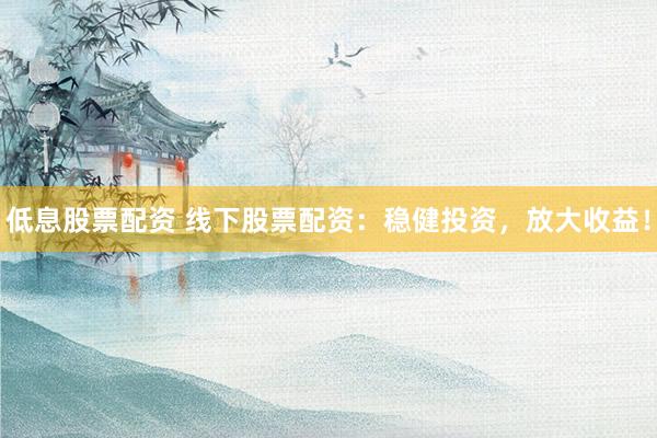 低息股票配资 线下股票配资：稳健投资，放大收益！