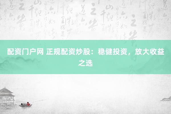 配资门户网 正规配资炒股：稳健投资，放大收益之选