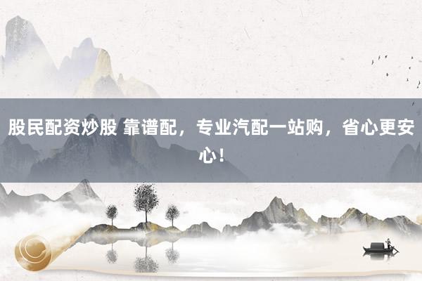 股民配资炒股 靠谱配，专业汽配一站购，省心更安心！