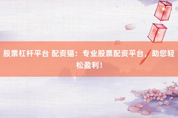 股票杠杆平台 配资猫：专业股票配资平台，助您轻松盈利！