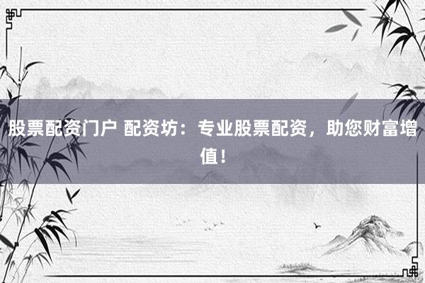股票配资门户 配资坊：专业股票配资，助您财富增值！