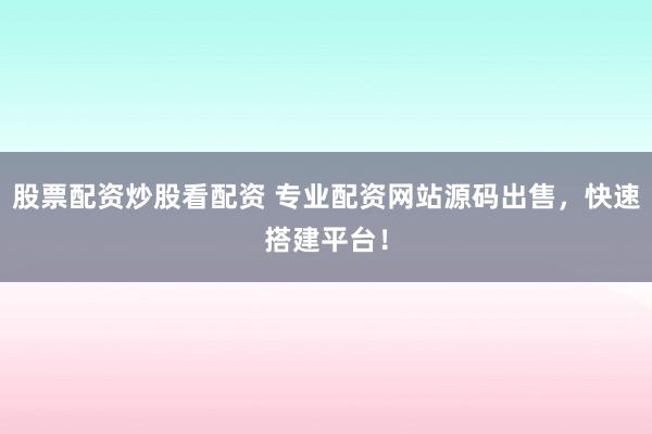 股票配资炒股看配资 专业配资网站源码出售，快速搭建平台！