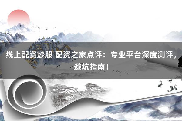 线上配资炒股 配资之家点评：专业平台深度测评，避坑指南！