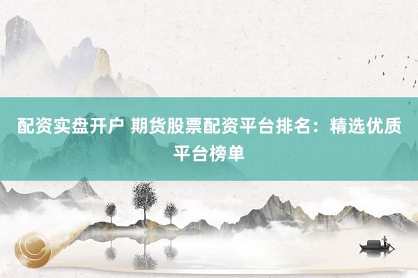配资实盘开户 期货股票配资平台排名：精选优质平台榜单