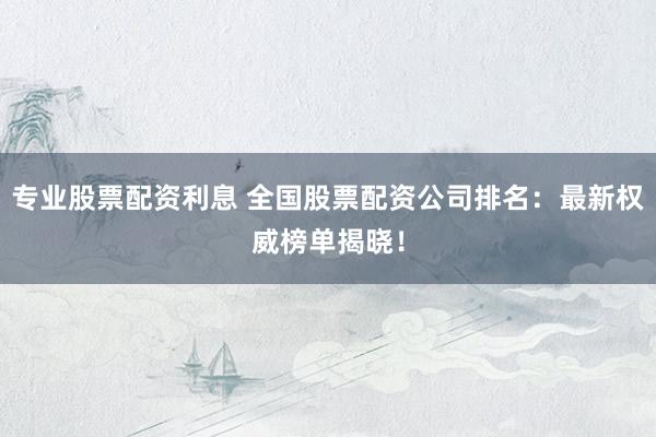 专业股票配资利息 全国股票配资公司排名：最新权威榜单揭晓！