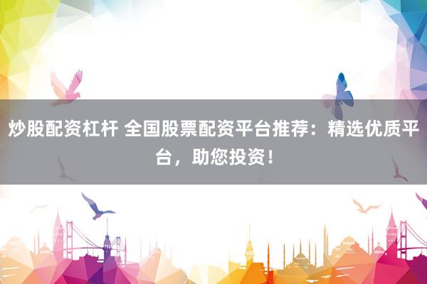 炒股配资杠杆 全国股票配资平台推荐：精选优质平台，助您投资！