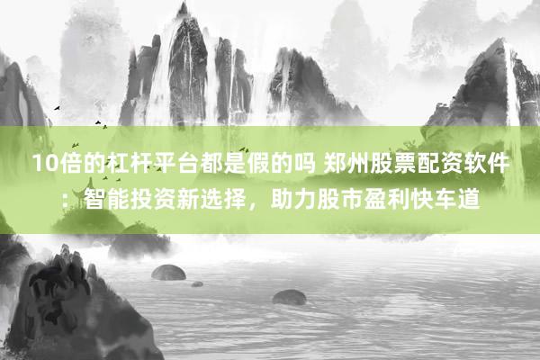 10倍的杠杆平台都是假的吗 郑州股票配资软件：智能投资新选择，助力股市盈利快车道