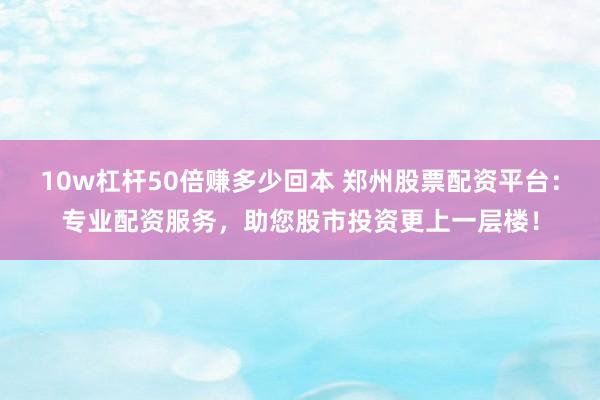 10w杠杆50倍赚多少回本 郑州股票配资平台：专业配资服务，助您股市投资更上一层楼！