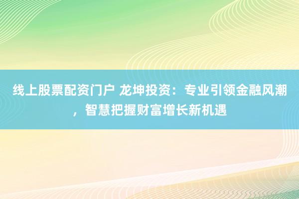 线上股票配资门户 龙坤投资：专业引领金融风潮，智慧把握财富增长新机遇