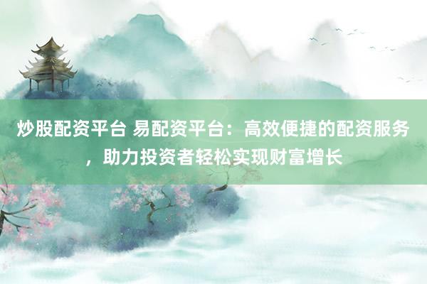 炒股配资平台 易配资平台：高效便捷的配资服务，助力投资者轻松实现财富增长