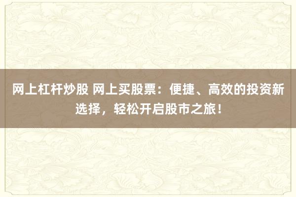 网上杠杆炒股 网上买股票：便捷、高效的投资新选择，轻松开启股市之旅！