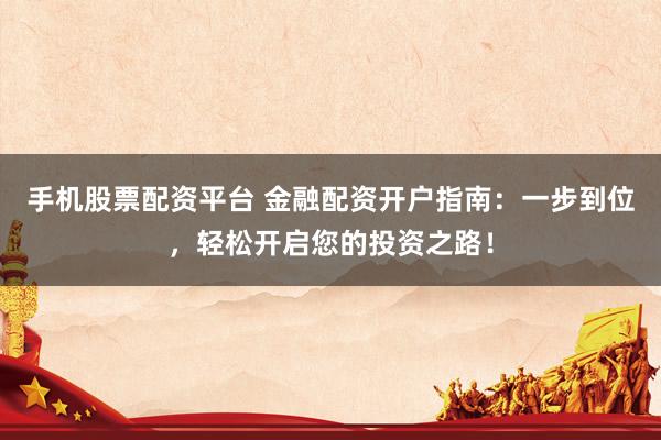 手机股票配资平台 金融配资开户指南：一步到位，轻松开启您的投资之路！