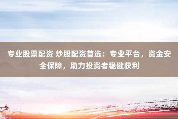 专业股票配资 炒股配资首选：专业平台，资金安全保障，助力投资者稳健获利