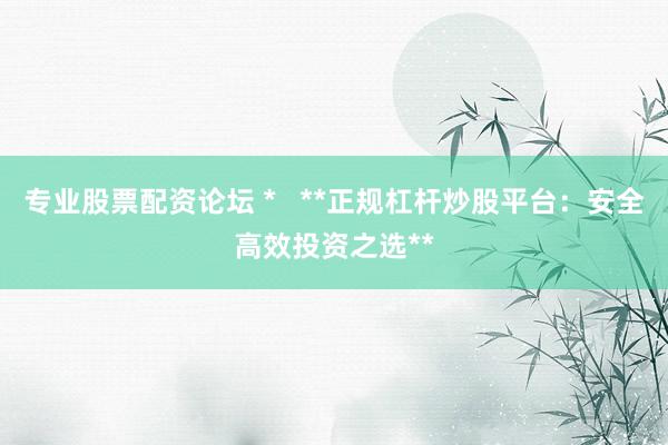 专业股票配资论坛 *   **正规杠杆炒股平台：安全高效投资之选**
