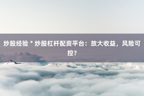 炒股经验 * 炒股杠杆配资平台：放大收益，风险可控？