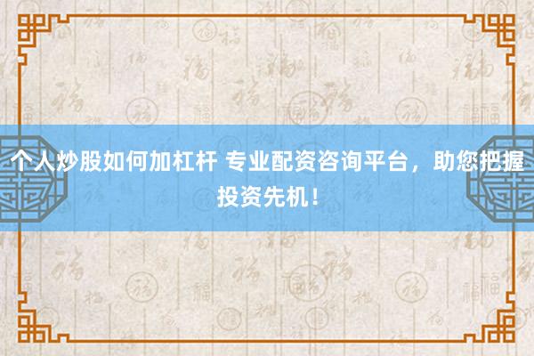 个人炒股如何加杠杆 专业配资咨询平台，助您把握投资先机！