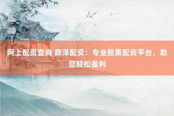 网上配资查询 鼎泽配资：专业股票配资平台，助您轻松盈利