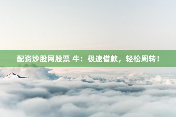 配资炒股网股票 牛：极速借款，轻松周转！