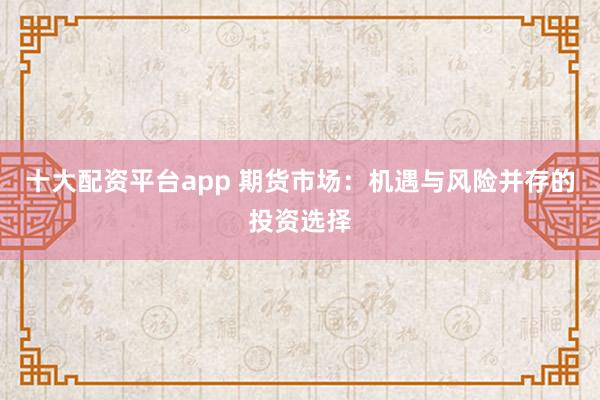 十大配资平台app 期货市场：机遇与风险并存的投资选择