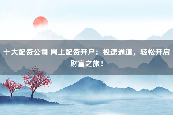 十大配资公司 网上配资开户：极速通道，轻松开启财富之旅！