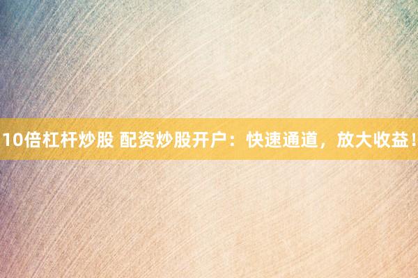 10倍杠杆炒股 配资炒股开户：快速通道，放大收益！