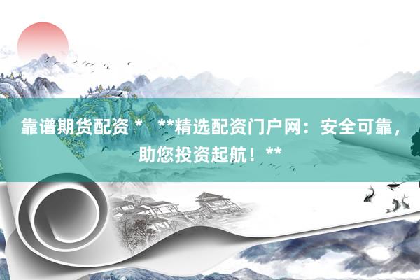 靠谱期货配资 *   **精选配资门户网：安全可靠，助您投资起航！**