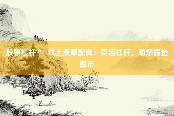 股票杠杆 *   线上股票配资：灵活杠杆，助您掘金股市
