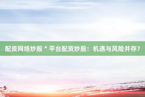 配资网络炒股 * 平台配资炒股：机遇与风险并存？