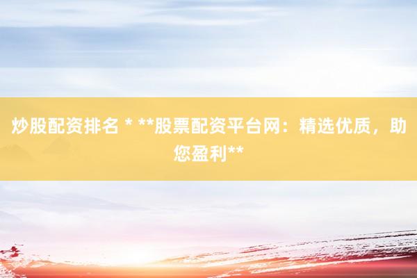 炒股配资排名 * **股票配资平台网：精选优质，助您盈利**