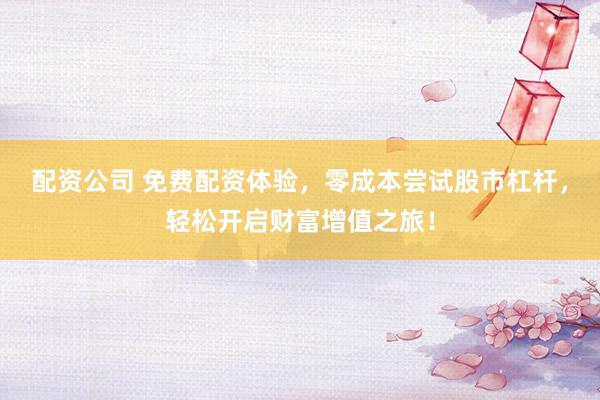 配资公司 免费配资体验，零成本尝试股市杠杆，轻松开启财富增值之旅！