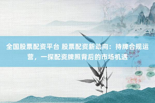 全国股票配资平台 股票配资新动向：持牌合规运营，一探配资牌照背后的市场机遇