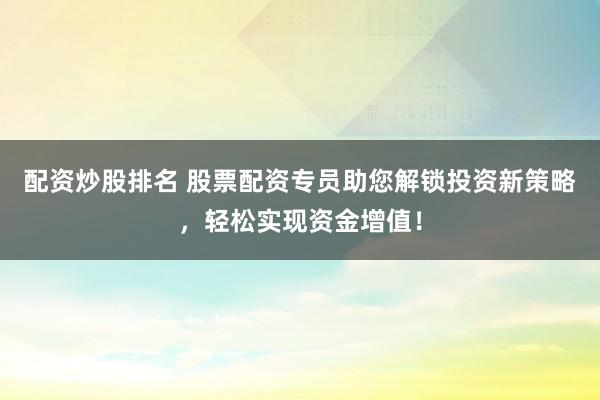 配资炒股排名 股票配资专员助您解锁投资新策略，轻松实现资金增值！