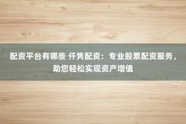配资平台有哪些 仟隽配资：专业股票配资服务，助您轻松实现资产增值