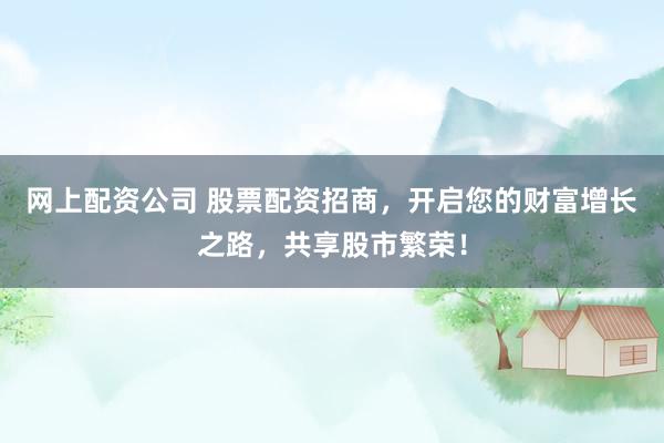 网上配资公司 股票配资招商，开启您的财富增长之路，共享股市繁荣！