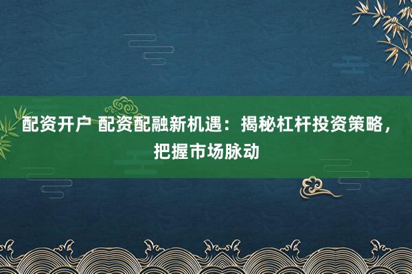 配资开户 配资配融新机遇：揭秘杠杆投资策略，把握市场脉动
