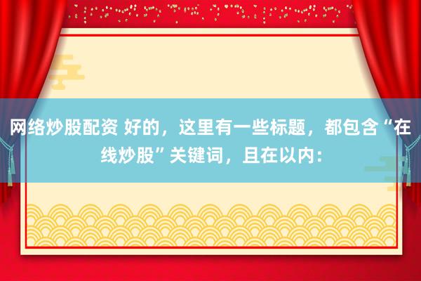 网络炒股配资 好的，这里有一些标题，都包含“在线炒股”关键词，且在以内：