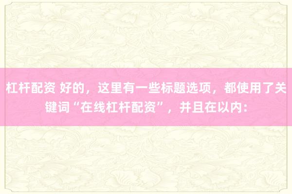 杠杆配资 好的，这里有一些标题选项，都使用了关键词“在线杠杆配资”，并且在以内：
