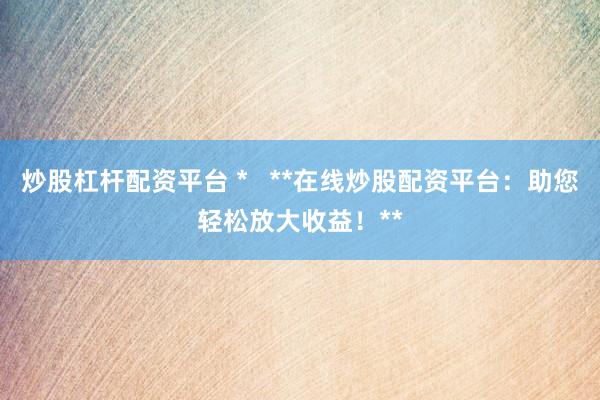 炒股杠杆配资平台 *   **在线炒股配资平台：助您轻松放大收益！**