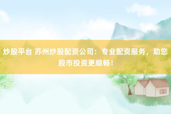 炒股平台 苏州炒股配资公司：专业配资服务，助您股市投资更顺畅！