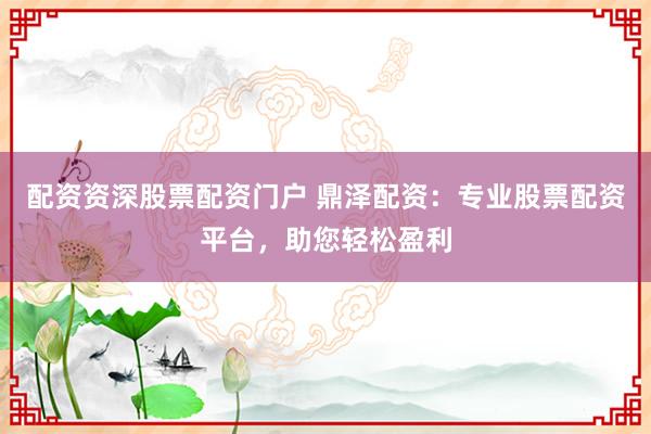 配资资深股票配资门户 鼎泽配资：专业股票配资平台，助您轻松盈利