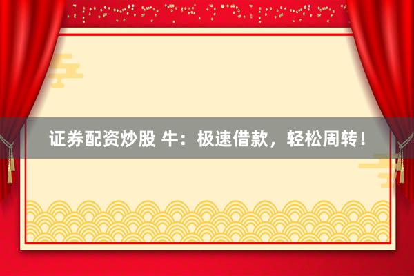证券配资炒股 牛：极速借款，轻松周转！
