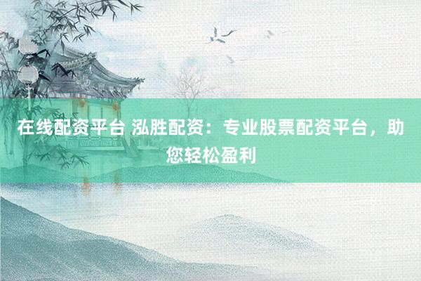 在线配资平台 泓胜配资：专业股票配资平台，助您轻松盈利
