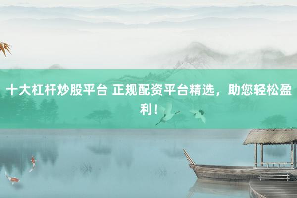 十大杠杆炒股平台 正规配资平台精选，助您轻松盈利！