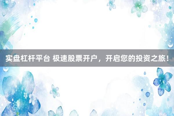 实盘杠杆平台 极速股票开户，开启您的投资之旅！