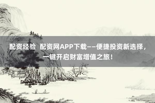 配资经验  配资网APP下载——便捷投资新选择，一键开启财富增值之旅！