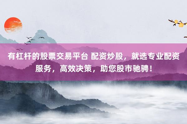 有杠杆的股票交易平台 配资炒股，就选专业配资服务，高效决策，助您股市驰骋！