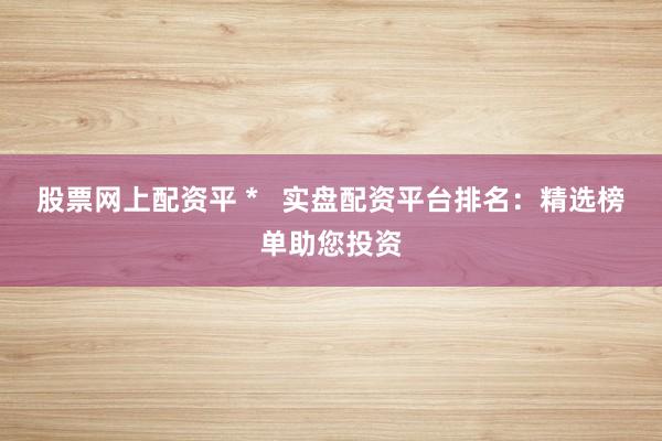 股票网上配资平 *   实盘配资平台排名：精选榜单助您投资