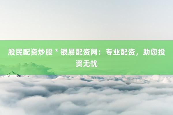 股民配资炒股 * 银易配资网：专业配资，助您投资无忧