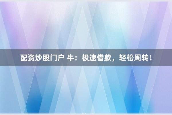 配资炒股门户 牛：极速借款，轻松周转！