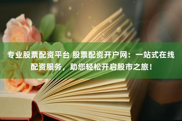 专业股票配资平台 股票配资开户网：一站式在线配资服务，助您轻松开启股市之旅！